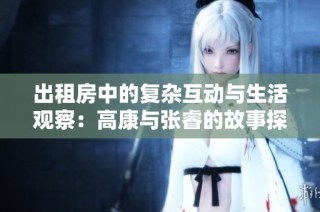 出租房中的复杂互动与生活观察：高康与张睿的故事探讨
