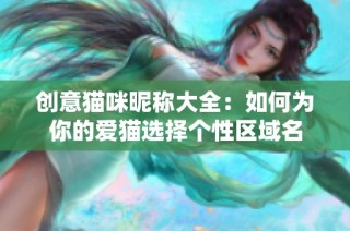 创意猫咪昵称大全：如何为你的爱猫选择个性区域名