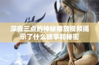 深夜三点的神秘播放视频揭示了什么故事和秘密