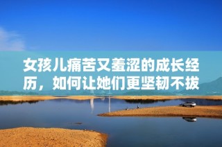 女孩儿痛苦又羞涩的成长经历，如何让她们更坚韧不拔