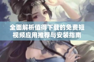 全面解析值得下载的免费短视频应用推荐与安装指南