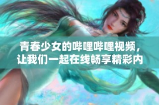 青春少女的哔哩哔哩视频，让我们一起在线畅享精彩内容