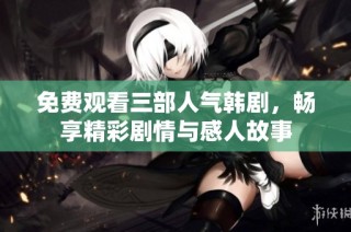 免费观看三部人气韩剧，畅享精彩剧情与感人故事