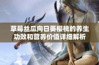 草莓丝瓜向日葵樱桃的养生功效和营养价值详细解析