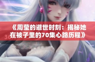 《周莹的避世时刻：揭秘她在被子里的70集心路历程》