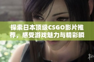 探索日本顶级CSGO影片推荐，感受游戏魅力与精彩瞬间