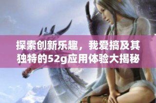 探索创新乐趣，我爱搞及其独特的52g应用体验大揭秘