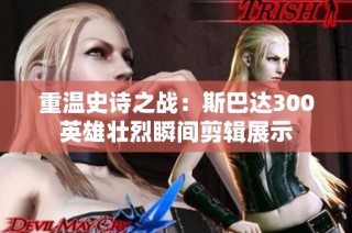 重温史诗之战：斯巴达300英雄壮烈瞬间剪辑展示