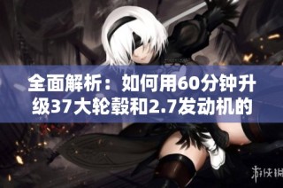 全面解析:如何用60分钟升级37大轮毂和2.7发动机的福特烈马