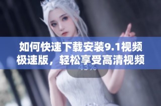 如何快速下载安装9.1视频极速版，轻松享受高清视频体验