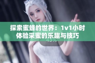 探索蜜蜂的世界：1v1小时体验采蜜的乐趣与技巧