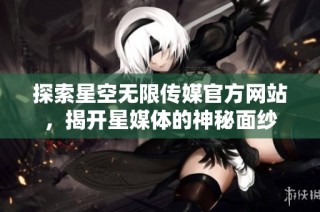 探索星空无限传媒官方网站，揭开星媒体的神秘面纱