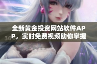 全新黄金投资网站软件APP，实时免费视频助你掌握市场动态