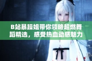 B站暴躁姐带你领略超燃舞蹈精选，感受热血动感魅力