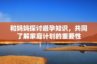 和妈妈探讨避孕知识，共同了解家庭计划的重要性