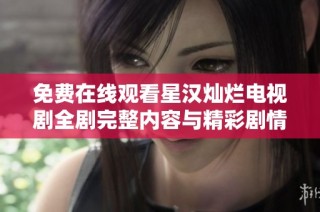 免费在线观看星汉灿烂电视剧全剧完整内容与精彩剧情解析