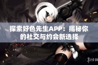 探索好色先生APP：揭秘你的社交与约会新选择