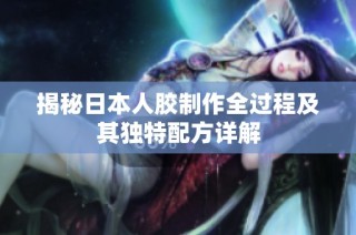 揭秘日本人胶制作全过程及其独特配方详解