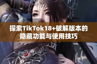 探索TikTok18+破解版本的隐藏功能与使用技巧