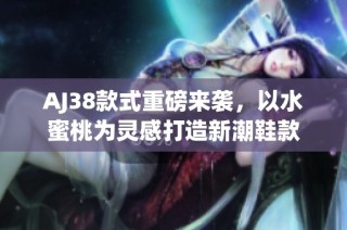 AJ38款式重磅来袭，以水蜜桃为灵感打造新潮鞋款