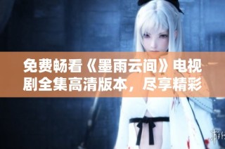 免费畅看《墨雨云间》电视剧全集高清版本，尽享精彩剧集