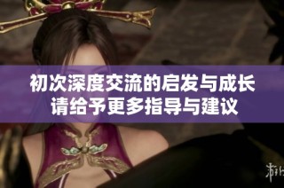 初次深度交流的启发与成长 请给予更多指导与建议