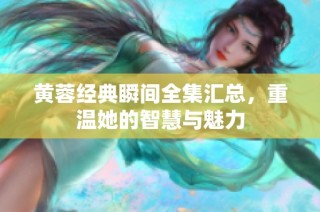 黄蓉经典瞬间全集汇总，重温她的智慧与魅力