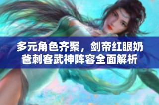 多元角色齐聚，剑帝红眼奶爸刺客武神阵容全面解析