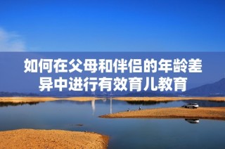 如何在父母和伴侣的年龄差异中进行有效育儿教育