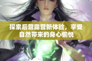 探索后营露营新体验，享受自然带来的身心愉悦