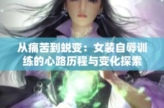从痛苦到蜕变：女装自辱训练的心路历程与变化探索