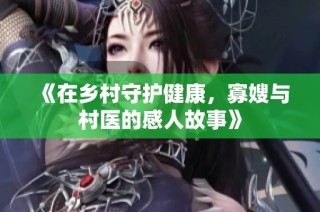 《在乡村守护健康，寡嫂与村医的感人故事》