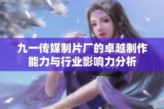 九一传媒制片厂的卓越制作能力与行业影响力分析