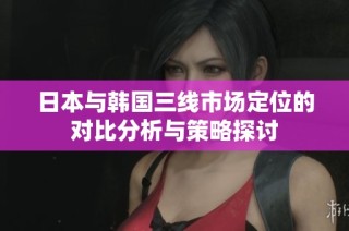 日本与韩国三线市场定位的对比分析与策略探讨