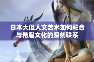 日本大但人文艺术如何融合与希腊文化的深刻联系