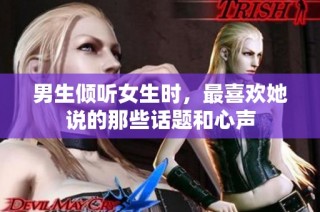 男生倾听女生时，最喜欢她说的那些话题和心声