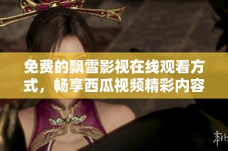 免费的飘雪影视在线观看方式，畅享西瓜视频精彩内容