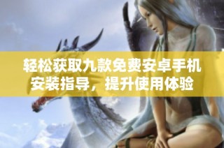 轻松获取九款免费安卓手机安装指导，提升使用体验