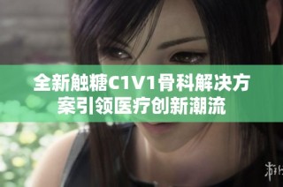 全新触糖C1V1骨科解决方案引领医疗创新潮流