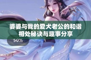 婆婆与我的爱犬老公的和谐相处秘诀与趣事分享