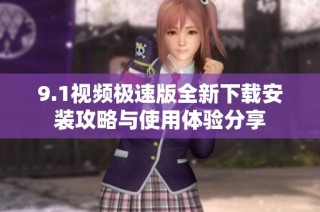 9.1视频极速版全新下载安装攻略与使用体验分享