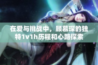 在爱与挑战中，顾慕琛的独特1v1h历程和心路探索