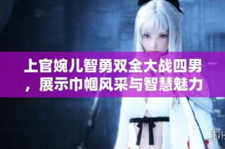 上官婉儿智勇双全大战四男，展示巾帼风采与智慧魅力