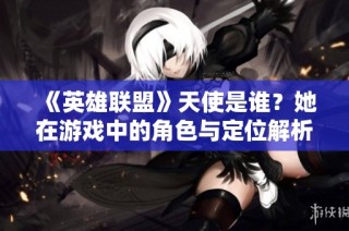 《英雄联盟》天使是谁？她在游戏中的角色与定位解析