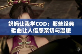 妈妈让我学COD：那些经典歌曲让人倍感亲切与温暖