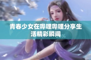 青春少女在哔哩哔哩分享生活精彩瞬间