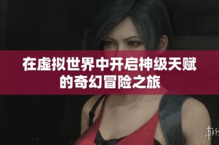 在虚拟世界中开启神级天赋的奇幻冒险之旅