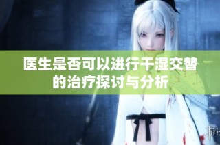 医生是否可以进行干湿交替的治疗探讨与分析