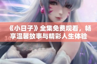 《小日子》全集免费观看，畅享温馨故事与精彩人生体验