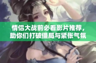 情侣大战前必看影片推荐，助你们打破僵局与紧张气氛